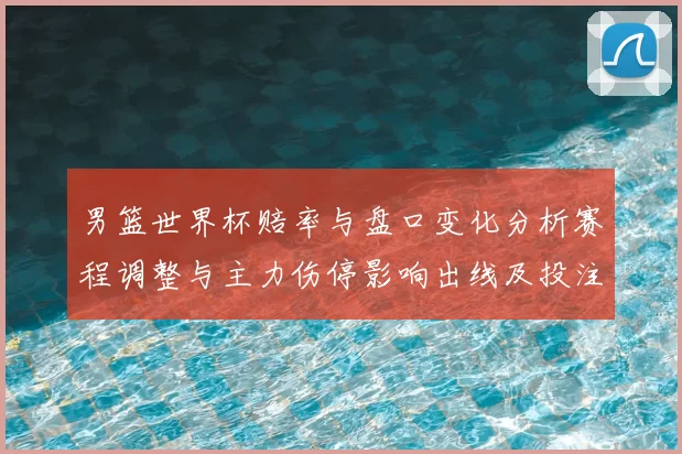 男篮世界杯赔率与盘口变化分析赛程调整与主力伤停影响出线及投注方向