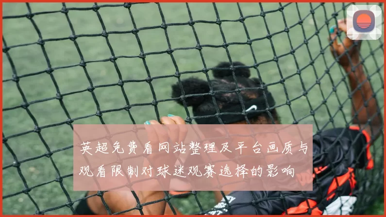 英超免费看网站整理及平台画质与观看限制对球迷观赛选择的影响