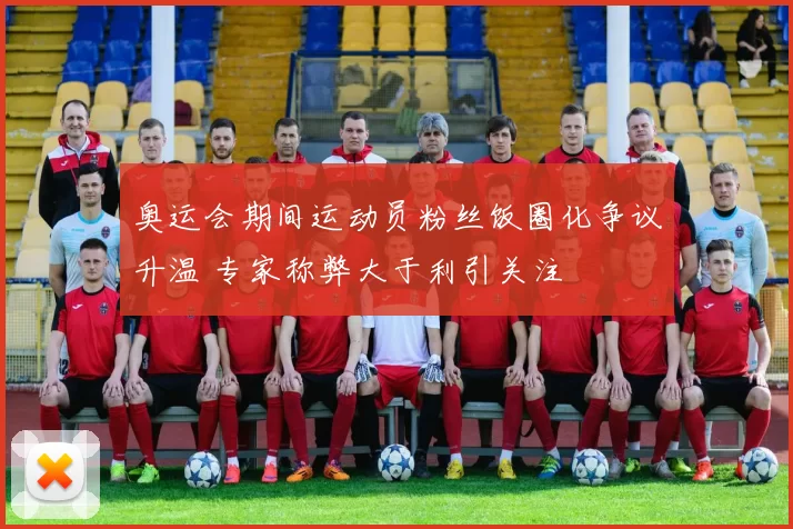 奥运会期间运动员粉丝饭圈化争议升温 专家称弊大于利引关注