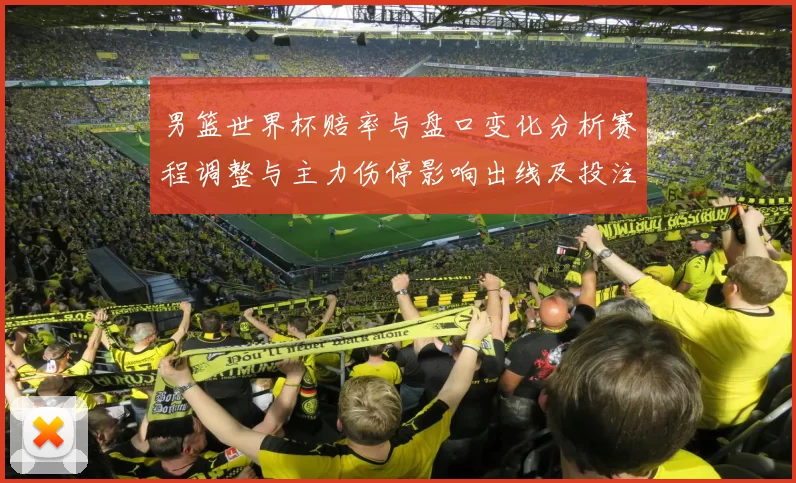 男篮世界杯赔率与盘口变化分析赛程调整与主力伤停影响出线及投注方向