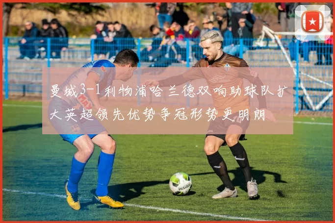 曼城3-1利物浦哈兰德双响助球队扩大英超领先优势争冠形势更明朗
