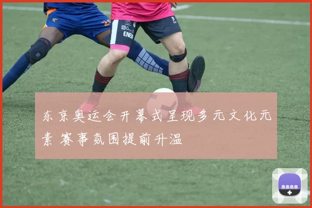 东京奥运会开幕式呈现多元文化元素 赛事氛围提前升温