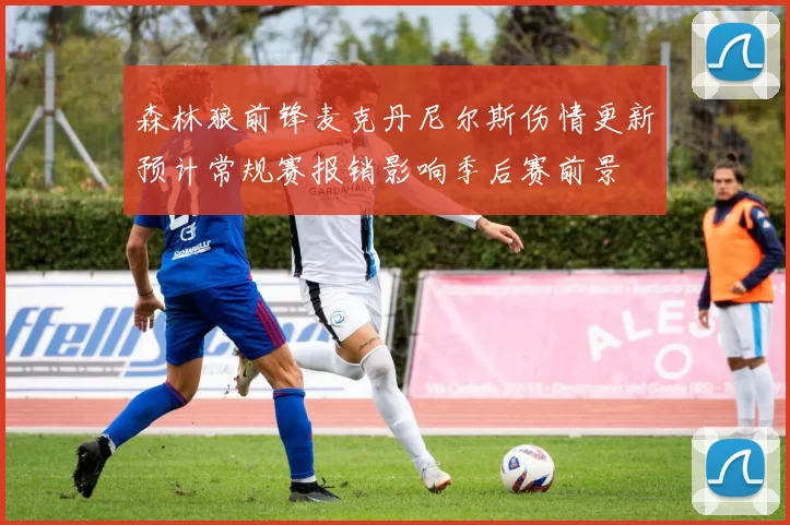 森林狼前锋麦克丹尼尔斯伤情更新预计常规赛报销影响季后赛前景