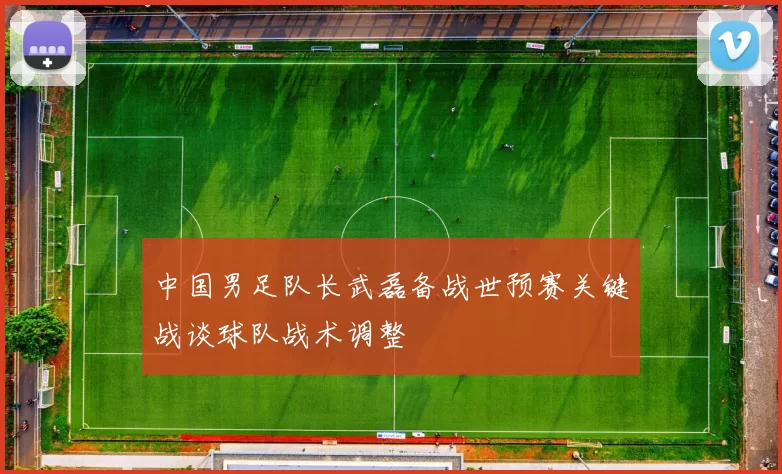 中国男足队长武磊备战世预赛关键战谈球队战术调整