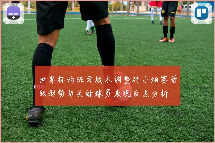 世界杯西班牙战术调整对小组赛晋级形势与关键球员表现看点分析